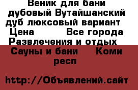 Веник для бани дубовый Вутайшанский дуб люксовый вариант › Цена ­ 100 - Все города Развлечения и отдых » Сауны и бани   . Коми респ.